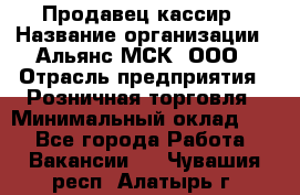 Продавец-кассир › Название организации ­ Альянс-МСК, ООО › Отрасль предприятия ­ Розничная торговля › Минимальный оклад ­ 1 - Все города Работа » Вакансии   . Чувашия респ.,Алатырь г.